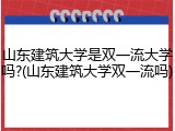 山东建筑大学是双一流大学吗?(山东建筑大学双一流吗)