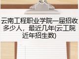 云南工程职业学院一届招收多少人，最近几年(云工院近年招生数)