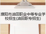 濮阳市油田职业中等专业学校招生(油田职专招生)