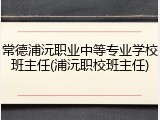 常德浦沅职业中等专业学校班主任(浦沅职校班主任)