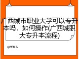 广西城市职业大学可以专升本吗，如何操作(广西城职大专升本流程)