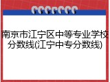 南京市江宁区中等专业学校分数线(江宁中专分数线)