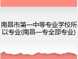 南昌市第一中等专业学校所以专业(南昌一专全部专业)