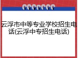 云浮市中等专业学校招生电话(云浮中专招生电话)