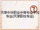 天津中华职业中等专业学校专业(天津职校专业)
