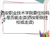 西安职业技术学院要住校吗，是否能走读(西安职院住校或走读)