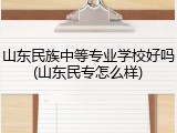 山东民族中等专业学校好吗(山东民专怎么样)
