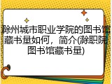 滁州城市职业学院的图书馆藏书量如何，简介(滁职院图书馆藏书量)