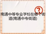 南通中等专业学校在哪个街道(南通中专街道)