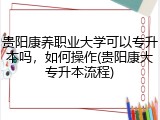 贵阳康养职业大学可以专升本吗，如何操作(贵阳康大专升本流程)