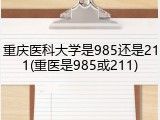 重庆医科大学是985还是211(重医是985或211)
