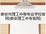 泰安市理工中等专业学校官网(泰安理工中专官网)