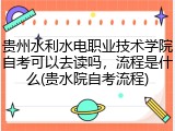 贵州水利水电职业技术学院自考可以去读吗，流程是什么(贵水院自考流程)