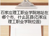 石家庄理工职业学院地址在哪个市，什么区县(石家庄理工职业学院位置)