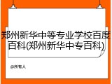 郑州新华中等专业学校百度百科(郑州新华中专百科)