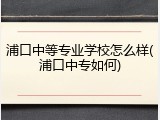 浦口中等专业学校怎么样(浦口中专如何)