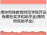 南京特殊教育师范学院开设有哪些奖学和助学金(南特师奖助学金)