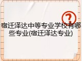 宿迁泽达中等专业学校有哪些专业(宿迁泽达专业)