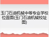 玉门石油机械中等专业学校位置图(玉门石油机械校址图)
