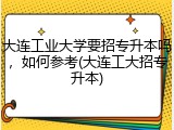 大连工业大学要招专升本吗，如何参考(大连工大招专升本)