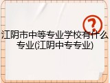 江阴市中等专业学校有什么专业(江阴中专专业)