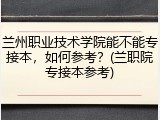 兰州职业技术学院能不能专接本，如何参考？(兰职院专接本参考)