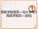 西昌学院是双一流大学吗?(西昌学院双一流吗)