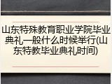 山东特殊教育职业学院毕业典礼一般什么时候举行(山东特教毕业典礼时间)