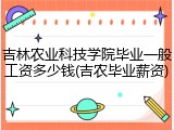 吉林农业科技学院毕业一般工资多少钱(吉农毕业薪资)