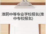 淮阴中等专业学校报名(淮中专校报名)