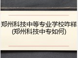 郑州科技中等专业学校咋样(郑州科技中专如何)