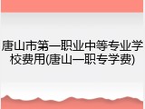 唐山市第一职业中等专业学校费用(唐山一职专学费)