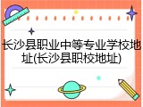 长沙县职业中等专业学校地址(长沙县职校地址)