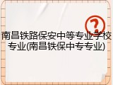 南昌铁路保安中等专业学校专业(南昌铁保中专专业)