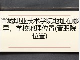 晋城职业技术学院地址在哪里，学校地理位置(晋职院位置)