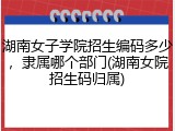 湖南女子学院招生编码多少，隶属哪个部门(湖南女院招生码归属)