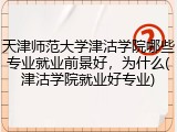 天津师范大学津沽学院哪些专业就业前景好，为什么(津沽学院就业好专业)