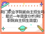 荆门职业学院能自主招生吗，最近一年简章分析(荆门职院自主招生简章)