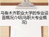 乌鲁木齐职业大学的专业设置概况介绍(乌职大专业概况)