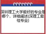 深圳理工大学最好的专业是哪个，详细阐述(深理工最佳专业)