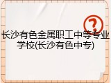 长沙有色金属职工中等专业学校(长沙有色中专)