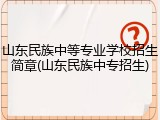 山东民族中等专业学校招生简章(山东民族中专招生)
