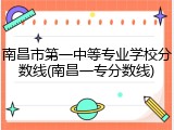 南昌市第一中等专业学校分数线(南昌一专分数线)