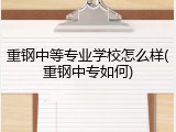 重钢中等专业学校怎么样(重钢中专如何)