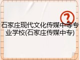 石家庄现代文化传媒中等专业学校(石家庄传媒中专)