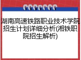 湖南高速铁路职业技术学院招生计划详细分析(湘铁职院招生解析)