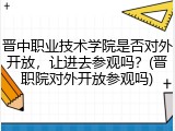 晋中职业技术学院是否对外开放，让进去参观吗？(晋职院对外开放参观吗)