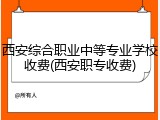 西安综合职业中等专业学校收费(西安职专收费)