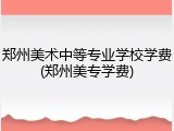 郑州美术中等专业学校学费(郑州美专学费)