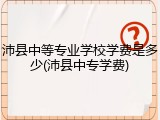 沛县中等专业学校学费是多少(沛县中专学费)